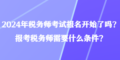 2024年稅務師考試報名開始了嗎？報考稅務師需要什么條件？