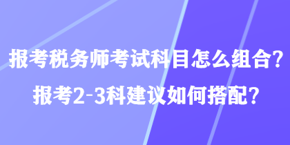 報(bào)考稅務(wù)師考試科目怎么組合？報(bào)考2-3科建議如何搭配？