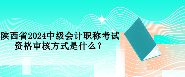 陜西省2024中級(jí)會(huì)計(jì)職稱考試資格審核方式是什么？