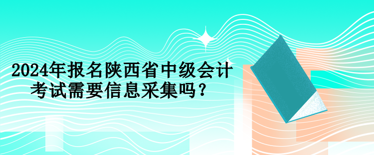 2024年報(bào)名陜西省中級會(huì)計(jì)考試需要信息采集嗎？