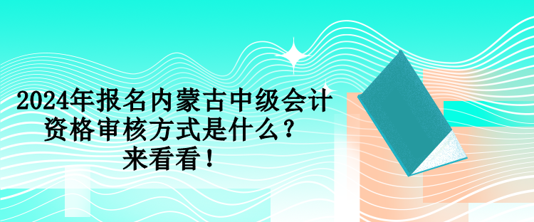 2024年報名內(nèi)蒙古中級會計資格審核方式是什么？來看看！