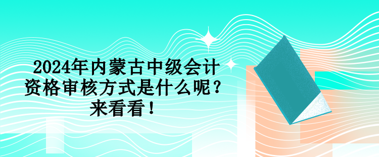 2024年內(nèi)蒙古中級(jí)會(huì)計(jì)資格審核方式是什么呢？來(lái)看看！