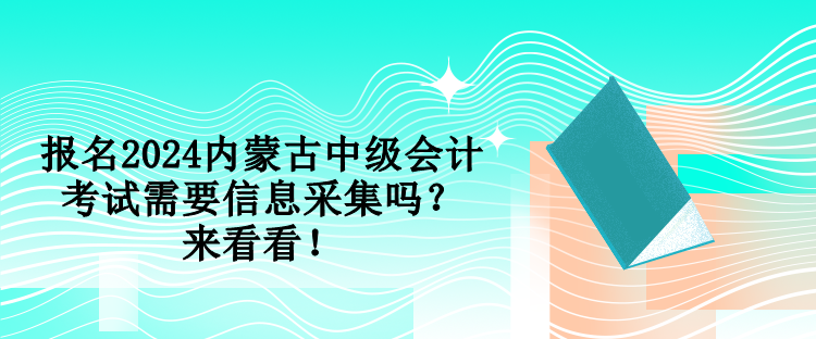 報名2024內(nèi)蒙古中級會計考試需要信息采集嗎？來看看！