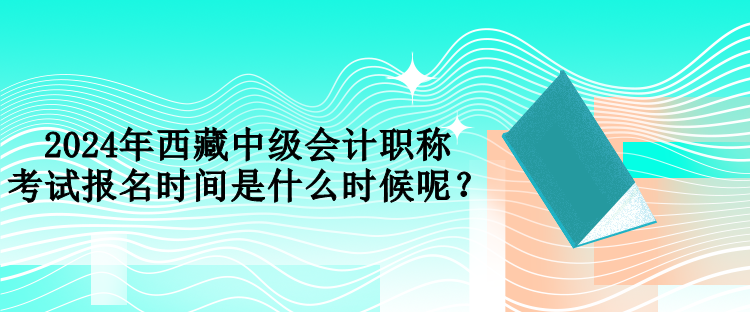 2024年西藏中級(jí)會(huì)計(jì)職稱考試報(bào)名時(shí)間是什么時(shí)候呢？