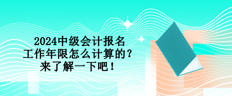 2024中級會計報名工作年限怎么計算的？來了解一下吧！