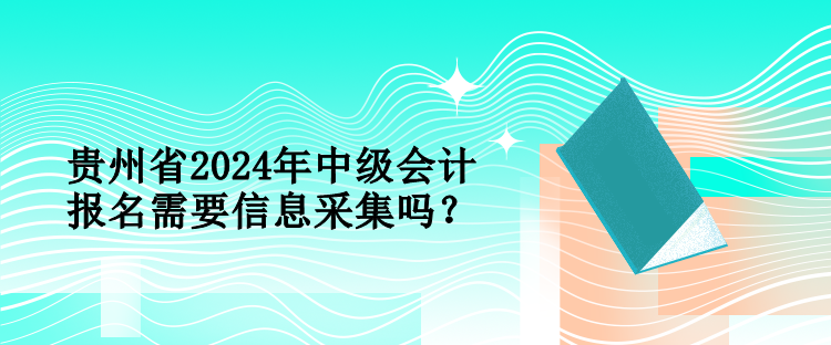 貴州省2024年中級會計報名需要信息采集嗎？