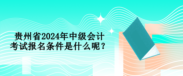 貴州省2024年中級(jí)會(huì)計(jì)考試報(bào)名條件是什么呢？