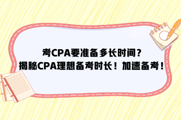 考CPA要準(zhǔn)備多長時間？揭秘CPA理想備考時長！加速備考！