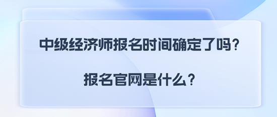 中級經濟師報名時間確定了嗎？報名官網是什么？