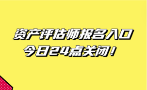 資產(chǎn)評估師報名入口今日24點關(guān)閉！