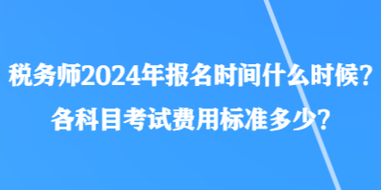 稅務(wù)師2024年報名時間什么時候？各科目考試費用標(biāo)準(zhǔn)多少？