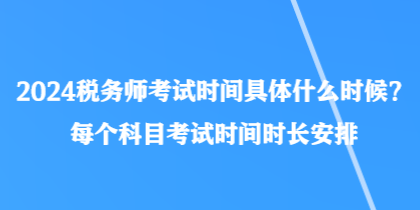 2024稅務(wù)師考試時間具體什么時候？每個科目考試時間時長安排