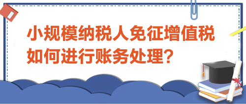 小規(guī)模納稅人免征增值稅如何進(jìn)行賬務(wù)處理？