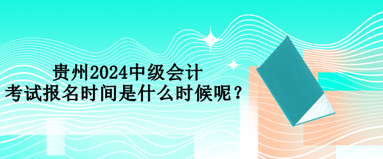 貴州2024中級會計(jì)考試報名時間是什么時候呢？