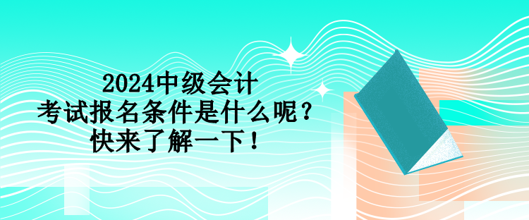 2024中級會計(jì)考試報(bào)名條件是什么呢？快來了解一下！