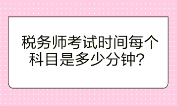 稅務(wù)師考試時間每個科目是多少分鐘？