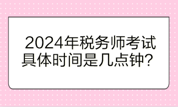 2024年稅務(wù)師考試具體時(shí)間是幾點(diǎn)鐘開始？