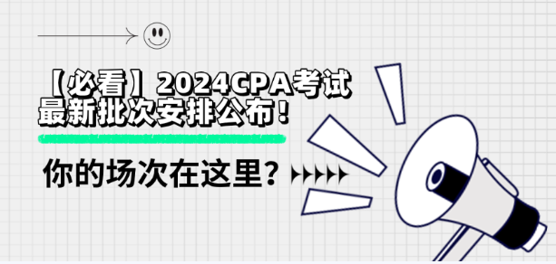 【必看】2024CPA考試最新批次安排公布！你的場(chǎng)次在這里？