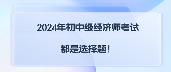 2024年初中級經濟師考試都是選擇題！