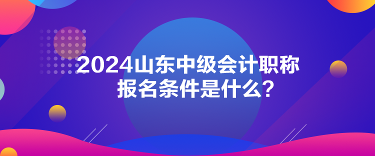 2024山東中級會計(jì)職稱報(bào)名條件是什么？