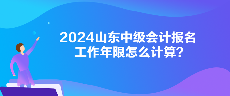 2024山東中級(jí)會(huì)計(jì)報(bào)名工作年限怎么計(jì)算？