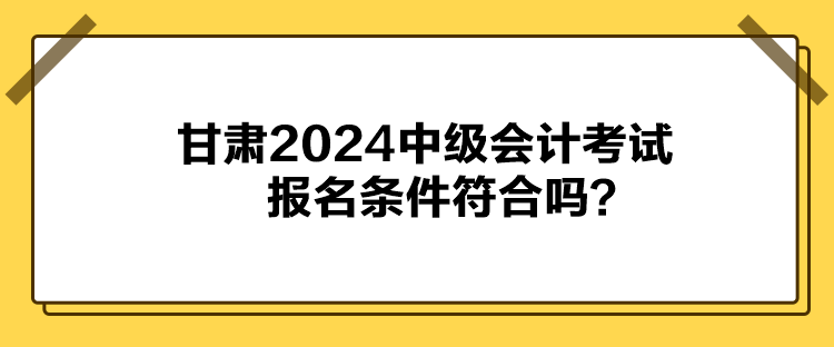 甘肅2024中級(jí)會(huì)計(jì)考試報(bào)名條件符合嗎？