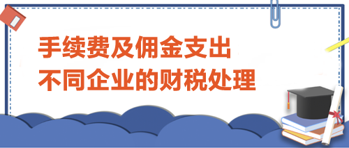 手續(xù)費(fèi)及傭金支出不同企業(yè)的財(cái)稅處理