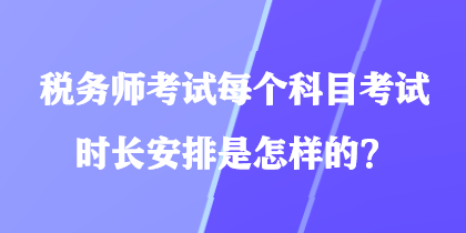 稅務(wù)師考試每個科目考試時長安排是怎樣的？