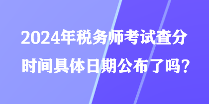 2024年稅務(wù)師考試查分時(shí)間具體日期公布了嗎？