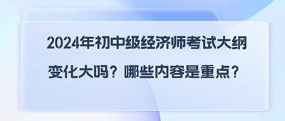 2024年初中級(jí)經(jīng)濟(jì)師考試大綱變化大嗎？哪些內(nèi)容是重點(diǎn)？