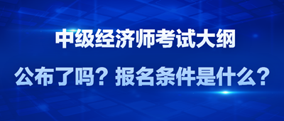 2024年中級經(jīng)濟師考試大綱公布了嗎？報名條件是什么？