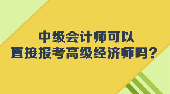 中級會計師可以直接報考高級經(jīng)濟師嗎？