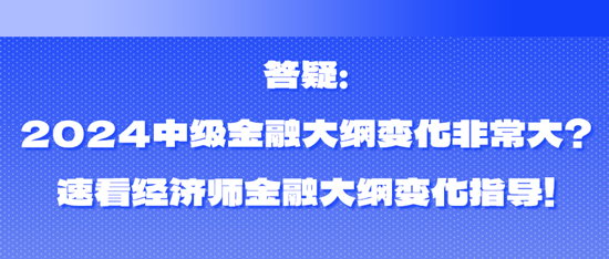 答疑：2024中級金融大綱變化非常大？速看經(jīng)濟師金融大綱變化指導(dǎo)！