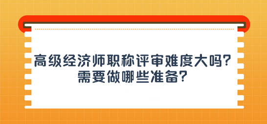 高級(jí)經(jīng)濟(jì)師職稱評(píng)審難度大嗎？需要做哪些準(zhǔn)備？