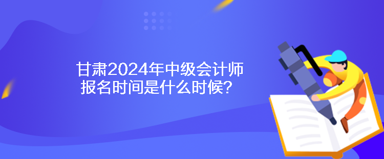 甘肅2024年中級(jí)會(huì)計(jì)師報(bào)名時(shí)間是什么時(shí)候？