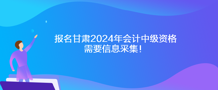 報名甘肅2024年會計中級資格需要信息采集！