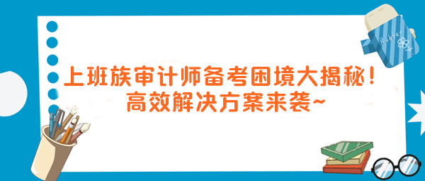 上班族審計(jì)師備考困境大揭秘！高效解決方案來襲～