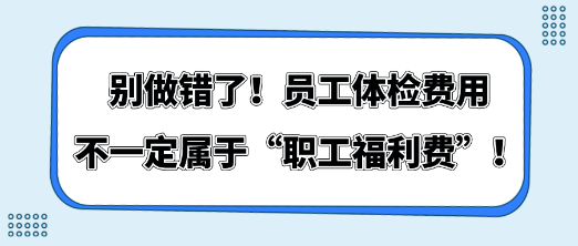 別做錯了！員工體檢費用不一定屬于“職工福利費”！