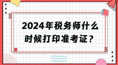 2024年稅務(wù)師什么時(shí)候打印準(zhǔn)考證？