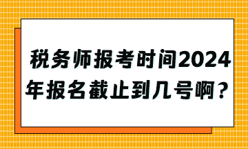 稅務(wù)師報(bào)考時(shí)間2024年報(bào)名截止到幾號(hào)啊？