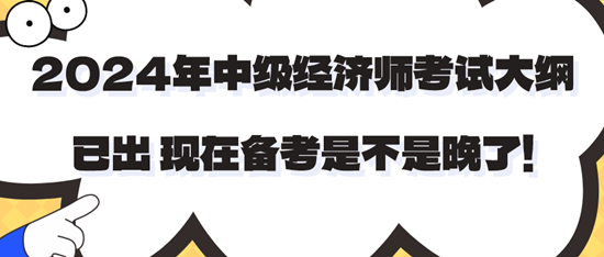 2024年中級(jí)經(jīng)濟(jì)師考試大綱已出 現(xiàn)在備考是不是晚了！