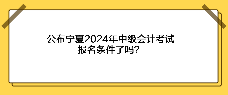 公布寧夏2024年中級會計考試報名條件了嗎？