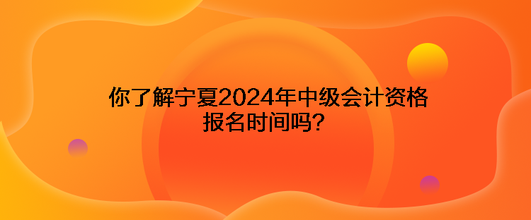 你了解寧夏2024年中級(jí)會(huì)計(jì)資格報(bào)名時(shí)間嗎？