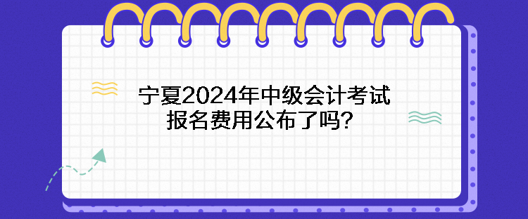 寧夏2024年中級會計考試報名費用公布了嗎？