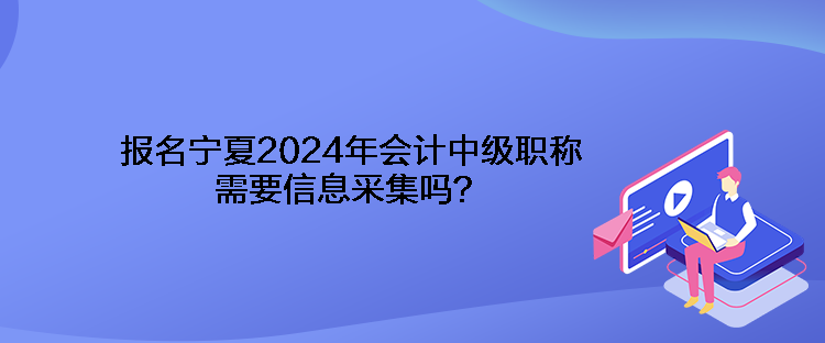 報(bào)名寧夏2024年會計(jì)中級職稱需要信息采集嗎？