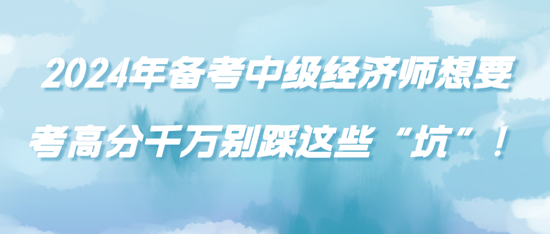 2024年備考中級(jí)經(jīng)濟(jì)師想要考高分千萬(wàn)別踩這些“坑”！