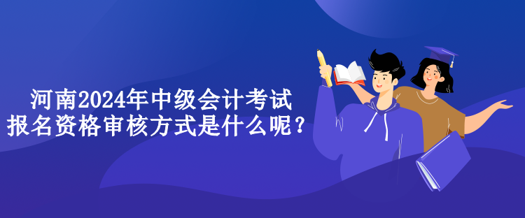 河南2024年中級(jí)會(huì)計(jì)考試報(bào)名資格審核方式是什么呢？