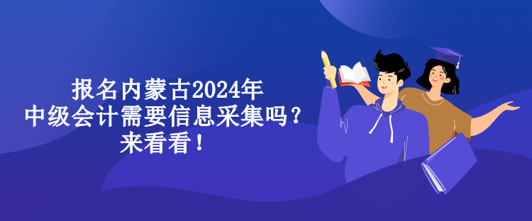 報名內(nèi)蒙古2024年中級會計需要信息采集嗎？來看看！