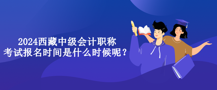 2024西藏中級(jí)會(huì)計(jì)職稱考試報(bào)名時(shí)間是什么時(shí)候呢？