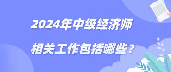 2024年中級(jí)經(jīng)濟(jì)師相關(guān)工作包括哪些？